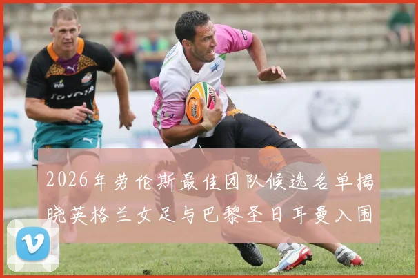 2026年劳伦斯最佳团队候选名单揭晓英格兰女足与巴黎圣日耳曼入围