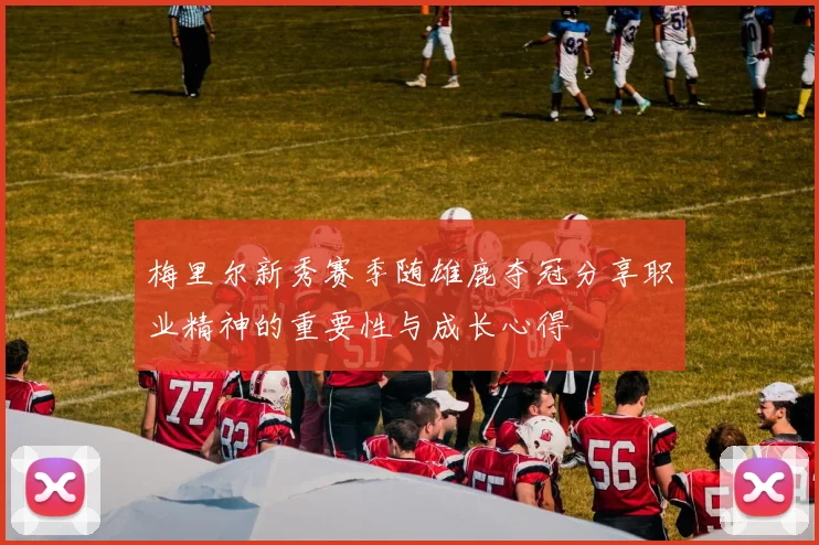 梅里尔新秀赛季随雄鹿夺冠分享职业精神的重要性与成长心得
