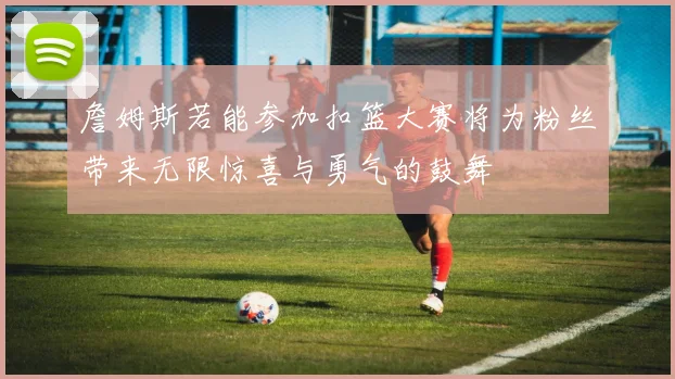詹姆斯若能参加扣篮大赛将为粉丝带来无限惊喜与勇气的鼓舞