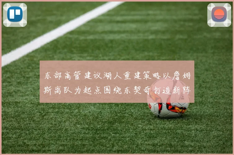 东部高管建议湖人重建策略以詹姆斯离队为起点围绕东契奇打造新阵容