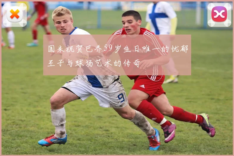 国米祝贺巴乔59岁生日唯一的忧郁王子与球场艺术的传奇