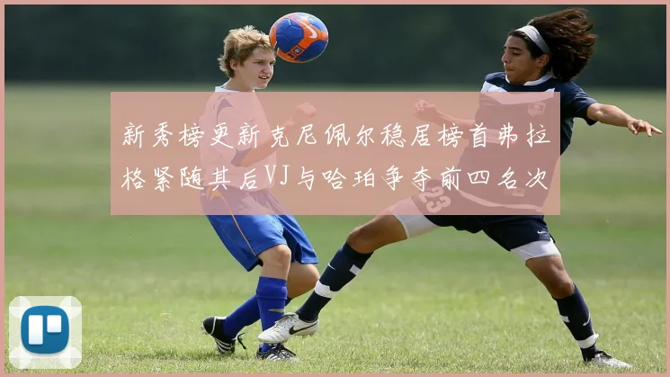 新秀榜更新克尼佩尔稳居榜首弗拉格紧随其后VJ与哈珀争夺前四名次