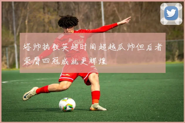 塔帅执教英超时间超越瓜帅但后者荣膺四冠成就更辉煌