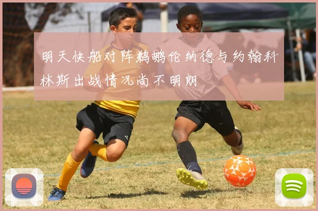 明天快船对阵鹈鹕伦纳德与约翰科林斯出战情况尚不明朗