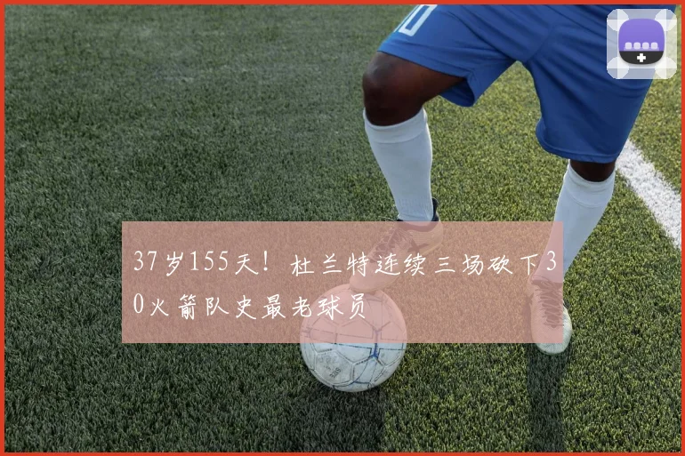 37岁155天！杜兰特连续三场砍下30火箭队史最老球员
