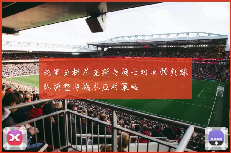 老里分析尼克斯与骑士对决预判球队调整与战术应对策略