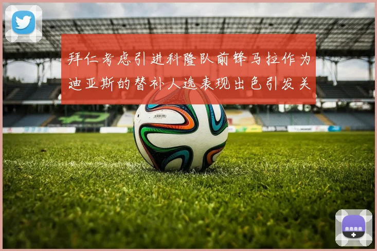 拜仁考虑引进科隆队前锋马拉作为迪亚斯的替补人选表现出色引发关注