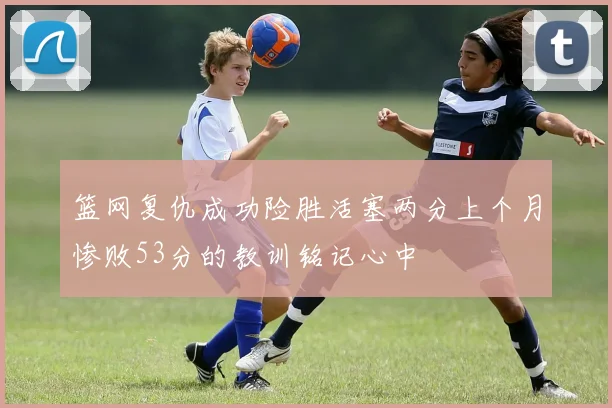 篮网复仇成功险胜活塞两分上个月惨败53分的教训铭记心中