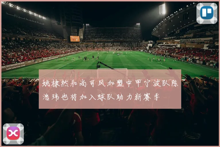姚棣然和尚可风加盟中甲宁波队陈浩玮也将加入球队助力新赛季