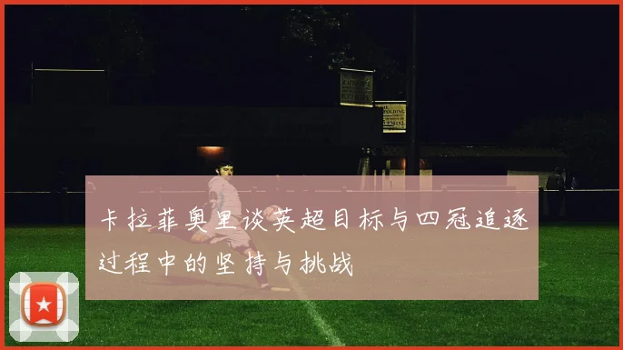 卡拉菲奥里谈英超目标与四冠追逐过程中的坚持与挑战