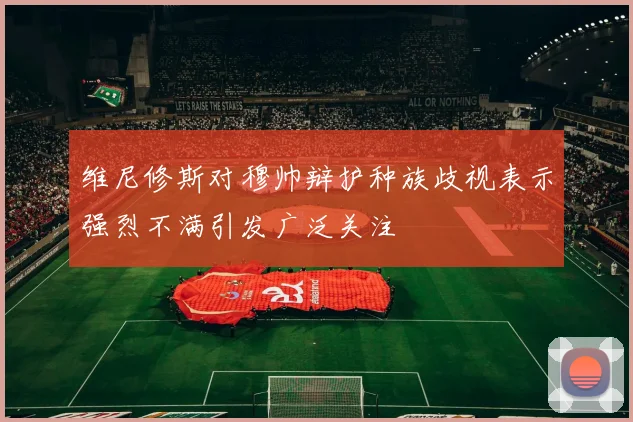 维尼修斯对穆帅辩护种族歧视表示强烈不满引发广泛关注
